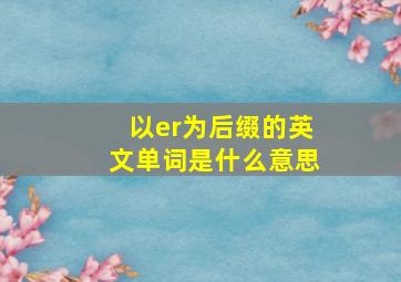 以er为后缀的英文单词是什么意思