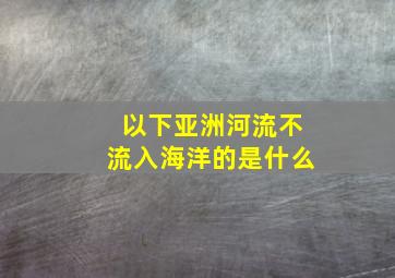 以下亚洲河流不流入海洋的是什么