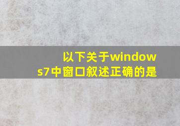 以下关于windows7中窗口叙述正确的是