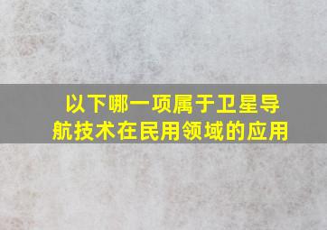 以下哪一项属于卫星导航技术在民用领域的应用