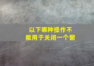 以下哪种操作不能用于关闭一个窗