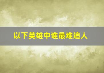 以下英雄中谁最难追人