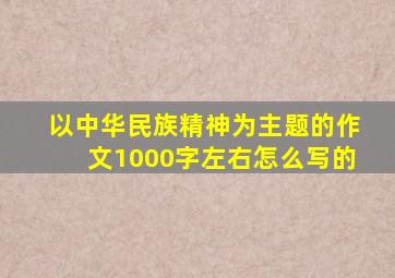 以中华民族精神为主题的作文1000字左右怎么写的