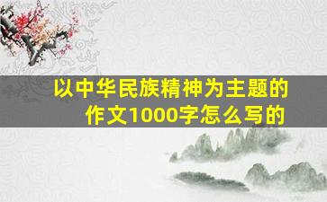 以中华民族精神为主题的作文1000字怎么写的