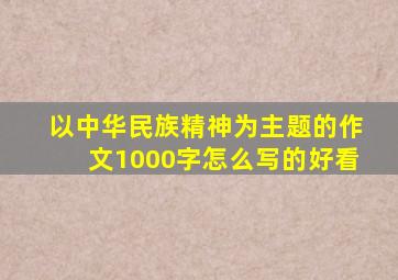 以中华民族精神为主题的作文1000字怎么写的好看