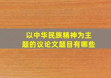 以中华民族精神为主题的议论文题目有哪些