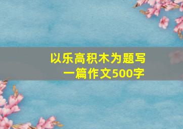 以乐高积木为题写一篇作文500字