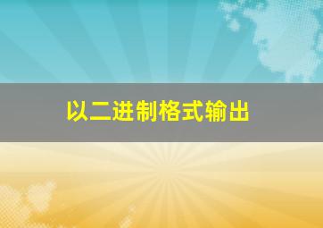 以二进制格式输出