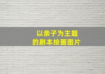 以亲子为主题的剧本绘画图片