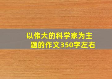 以伟大的科学家为主题的作文350字左右