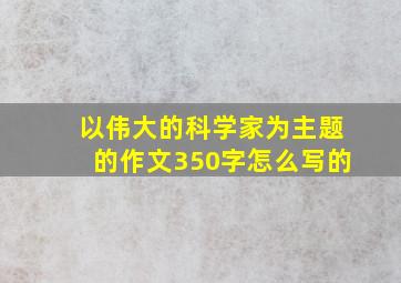 以伟大的科学家为主题的作文350字怎么写的