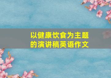 以健康饮食为主题的演讲稿英语作文