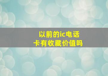 以前的ic电话卡有收藏价值吗