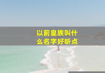 以前皇族叫什么名字好听点