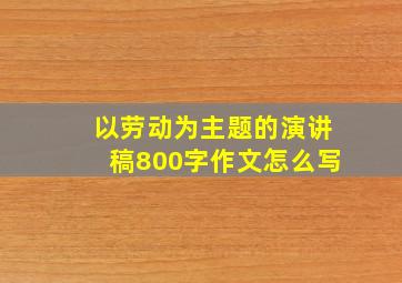 以劳动为主题的演讲稿800字作文怎么写