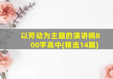 以劳动为主题的演讲稿800字高中(精选14篇)