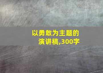 以勇敢为主题的演讲稿,300字