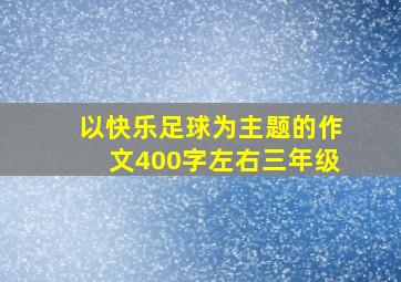 以快乐足球为主题的作文400字左右三年级