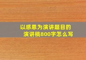 以感恩为演讲题目的演讲稿800字怎么写