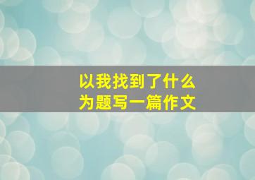 以我找到了什么为题写一篇作文