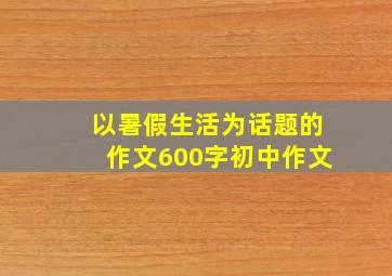 以暑假生活为话题的作文600字初中作文