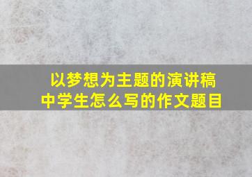 以梦想为主题的演讲稿中学生怎么写的作文题目