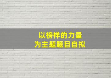 以榜样的力量为主题题目自拟