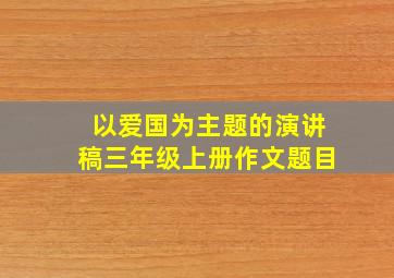 以爱国为主题的演讲稿三年级上册作文题目