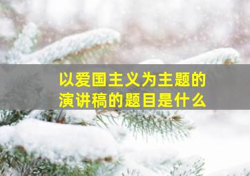 以爱国主义为主题的演讲稿的题目是什么