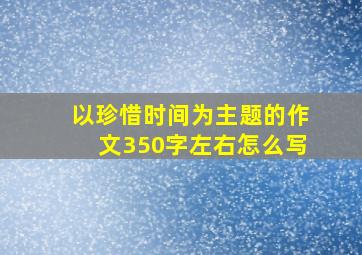 以珍惜时间为主题的作文350字左右怎么写