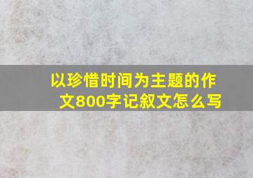 以珍惜时间为主题的作文800字记叙文怎么写