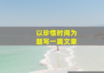 以珍惜时间为题写一篇文章