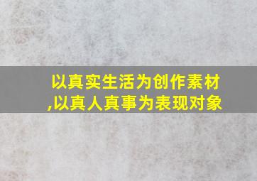 以真实生活为创作素材,以真人真事为表现对象