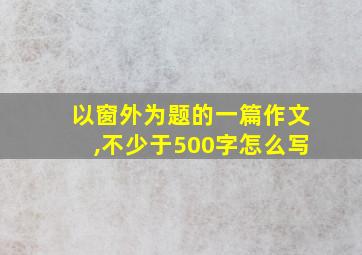 以窗外为题的一篇作文,不少于500字怎么写