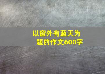 以窗外有蓝天为题的作文600字