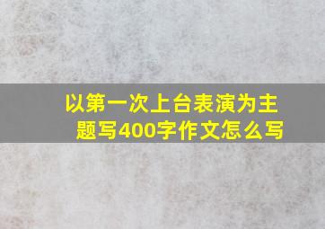 以第一次上台表演为主题写400字作文怎么写