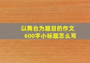 以舞台为题目的作文600字小标题怎么写