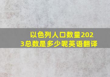 以色列人口数量2023总数是多少呢英语翻译