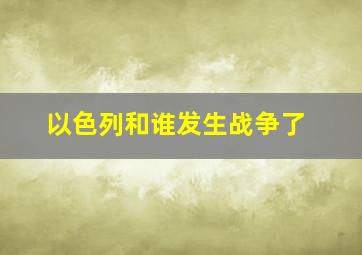 以色列和谁发生战争了