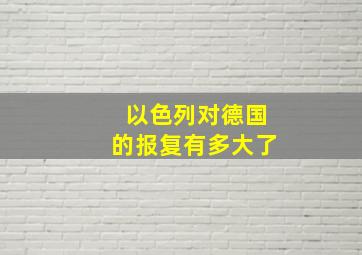 以色列对德国的报复有多大了