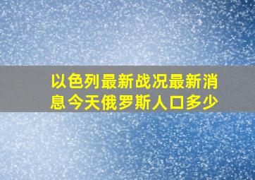 以色列最新战况最新消息今天俄罗斯人口多少