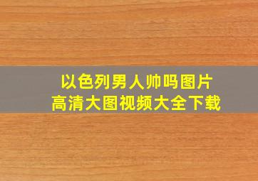 以色列男人帅吗图片高清大图视频大全下载