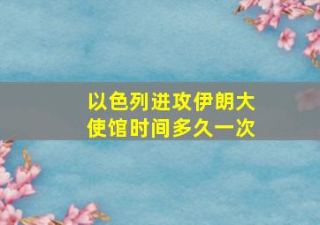 以色列进攻伊朗大使馆时间多久一次