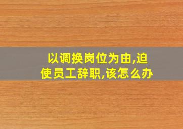 以调换岗位为由,迫使员工辞职,该怎么办