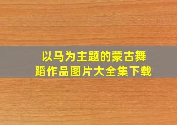 以马为主题的蒙古舞蹈作品图片大全集下载