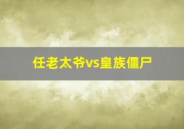 任老太爷vs皇族僵尸