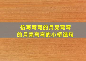 仿写弯弯的月亮弯弯的月亮弯弯的小桥造句