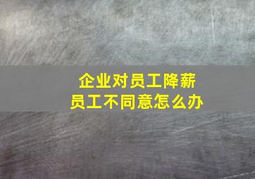 企业对员工降薪员工不同意怎么办