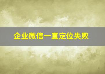 企业微信一直定位失败