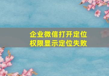 企业微信打开定位权限显示定位失败